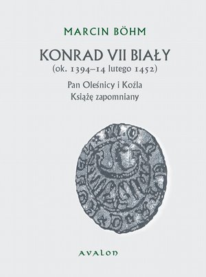 Konrad VII Biały ok. 1394-14 lutego 1452: Pan Oleśnicy i Koźla Książę zapomniany – ebook