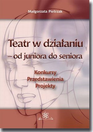 Teatr w działaniu - od juniora do seniora: Konkursy - Przedstawienia - Projekty. Poradnik metodyczny – ebook