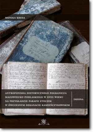 Antroponimia historycznego pogranicza mazowiecko-podlaskiego w XVIII wieku na przykładzie parafii Stoczek w ówczesnym dekanacie kamieńczykowskim: Imiona – ebook