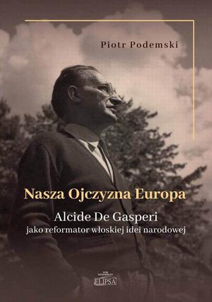 Polityka: Nasza Ojczyzna Europa. Alcide De Gasperi jako reformator włoskiej idei narodowej – ebook