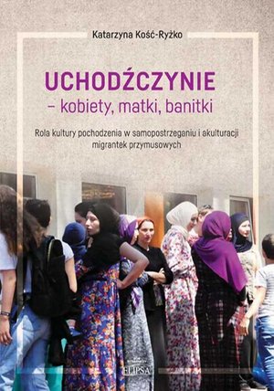 Uchodźczynie - kobiety, matki, banitki. Rola kultury pochodzenia w samopostrzeganiu i akulturacji migrantek przymusowych – ebook