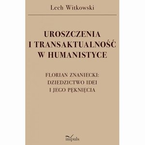 UROSZCZENIA I TRANSAKTUALNOŚĆ W HUMANISTYCE. FLORIAN ZNANIECKI: DZIEDZICTWO IDEI I JEGO PĘKNIĘCIA – ebook