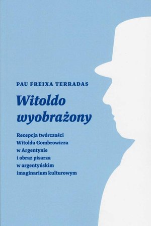 Witoldo wyobrażony: Recepcja twórczości Witolda Gombrowicza w Argentynie i obraz pisarza w argentyńskim imaginarium kult – ebook