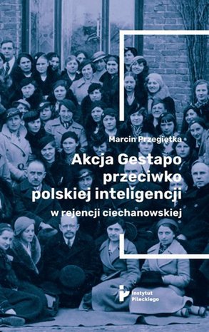 Akcja Gestapo przeciwko polskiej inteligencji w rejencji ciechanowskiej. Aresztowani i deportowani do obozów koncentracyjnych w III Rzeszy w kwietniu 1940 roku – ebook