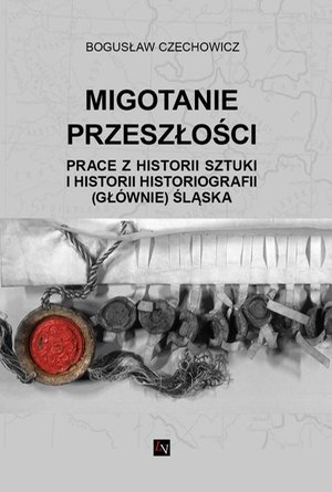 MIGOTANIE PRZESZŁOŚCI PRACE Z HISTORII SZTUKI I HISTORII HISTORIOGRAFII (GŁÓWNIE) ŚLĄSKA – ebook