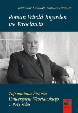 Roman Witold Ingarden we Wrocławiu: Zapomniana historia Uniwersytetu Wrocławskiego z 1945 roku – ebook