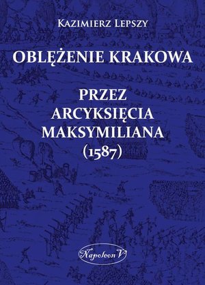 Oblężenie Krakowa przez arcyksięcia Maksymiliana (1587) – ebook