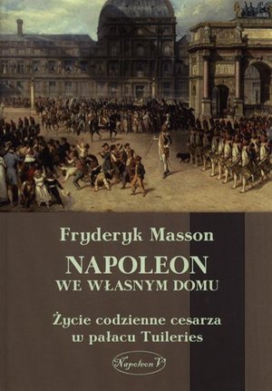 Napoleon we własnym domu: Życie codzienne cesarza w pałacu w Tuileries – ebook