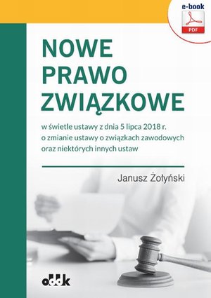 Nowe prawo związkowe w świetle ustawy z dnia 5 lipca 2018 r. o zmianie ustawy o związkach zawodowych oraz niektórych innych ustaw – ebook