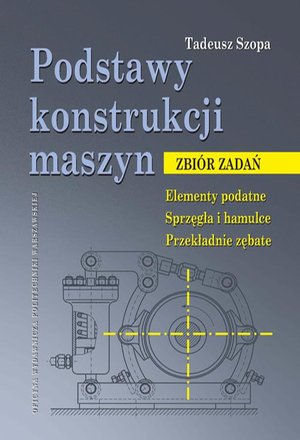 Podstawy konstrukcji maszyn. Zbiór zadań. Elementy podatne. Sprzęgła i hamulce. Przekładnie zębate – ebook