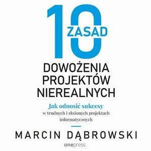 10 zasad dowożenia projektów nierealnych. Jak odnosić sukcesy w trudnych i złożonych projektach informatycznych – audiobook