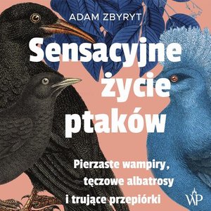 Sensacyjne życie ptaków. Pierzaste wampiry, tęczowe albatrosy i trujące przepiórki – audiobook