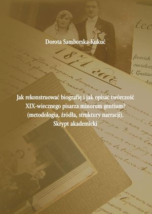 Jak rekonstruować biografię i jak opisać twórczość XIX-wiecznego pisarza minorum gentium? (metodologia, źródła, struktury narracji). Skrypt akademicki – ebook