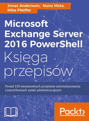 Microsoft Exchange Server 2016 PowerShell Księga przepisów: Niezawodne przepisy automatyzowania czasochłonnych zadań administracyjnych – ebook