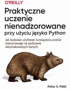 Praktyczne uczenie nienadzorowane przy użyciu języka Python: Jak budować użytkowe rozwiązania uczenia maszynowego na podstawie nieoznakowanych danych – ebook