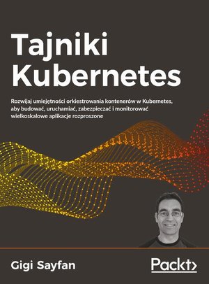 Tajniki Kubernetes: Rozwijaj umiejętności orkiestrowania kontenerów w Kubernetes, aby budować, uruchamiać, zabezpieczać – ebook