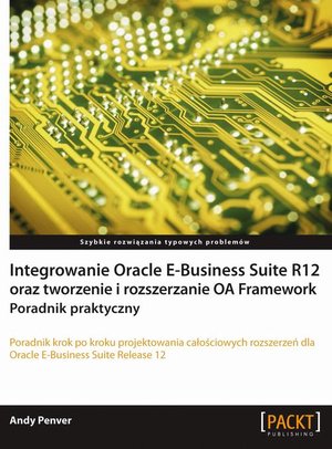 Integrowanie Oracle E-Business Suite R12 oraz tworzenie i rozszerzanie OA Framework. Poradnik praktyczny: Poradnik praktyczny – ebook