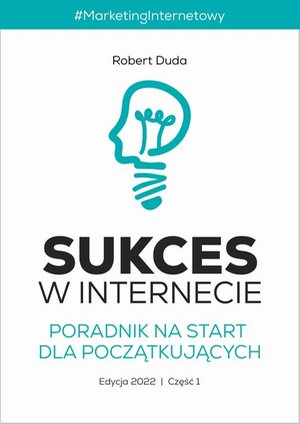 SUKCES W INTERNECIE. Poradnik na start dla początkujących. Edycja 2022. Część 1. Marketing Internetowy – ebook