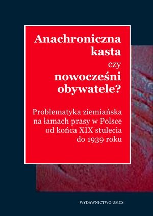 Anachroniczna kasta czy nowocześni obywatele? Problematyka ziemiańska na łamach prasy w Polsce od końca XIX stulecia do 1939 roku. – ebook