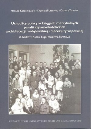 Uchodźcy polscy w księgach metrykalnych parafii rzymskokatolickich archidiecezji mohylewskiej i diecezji tyraspolskiej: Charków, Kazań, Ługa, Moskwa, Saratów – ebook