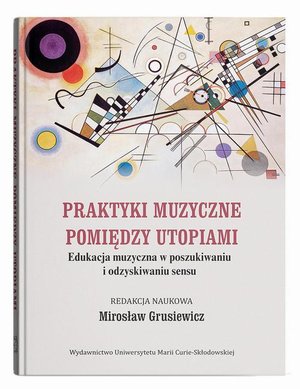Praktyki muzyczne pomiędzy utopiami. Edukacja muzyczna w poszukiwaniu i odzyskiwaniu sensu – ebook
