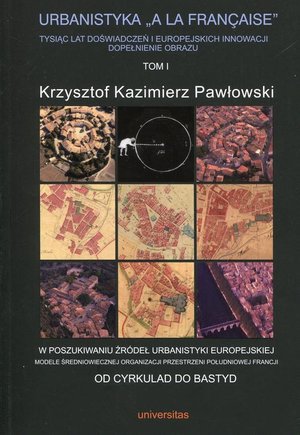 Dom i Ogród: Urbanistyka A La Francaise Tysiąc lat doświadczeń i europejskich innowacji dopełnienie obrazu Tom 1: W poszukiwaniu źródeł urbanistyki europejskiej. Modele średniowiecznej organizacji przestrzeni południowej Francji. Od Cyrkulad do Bastyd – ebook