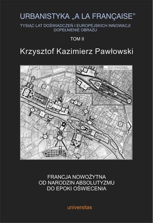 Dom i Ogród: Urbanistyka la francaise Tysiąc lat doświadczeń i europejskich innowacji Dopełnienie obrazu Tom 2: Francja nowożytna. Od narodzin absolutyzmu do epoki oświecenia – ebook
