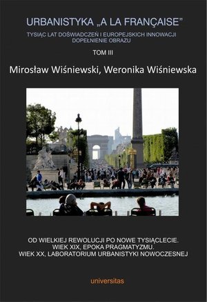 Dom i Ogród: Urbanistyka „à la française”. Tysiąc lat doświadczeń i europejskich innowacji. Dopełnienie obrazu, Tom III. Od Wielkiej Rewolucji po nowe tysiąclecie. Wiek XIX, epoka pragmatyzmu. Wiek XX, laboratorium urbanistyki nowoczesnej – ebook
