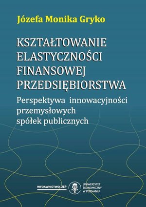 Kształtowanie elastyczności finansowej przedsiębiorstwa. Perspektywa innowacyjności przemysłowych spółek publicznych – ebook