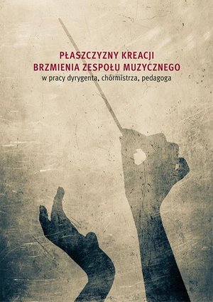 Płaszczyzny kreacji brzmienia zespołu muzycznego w pracy dyrygenta, chórmistrza, pedagoga – ebook