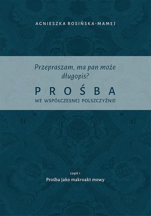 Przepraszam, ma pan może długopis? Prośba we współczesnej polszczyźnie. Cz. 1 Prośba jako makroakt mowy – ebook