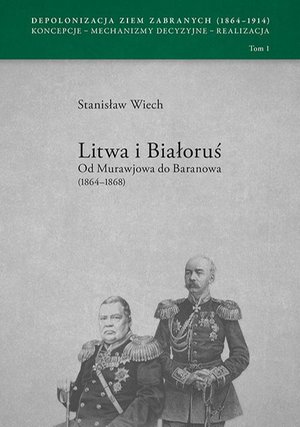 Litwa i Białoruś Od Murawjowa do Baranowa (1864-1868) Depolonizacja Ziem Zabranych (1964-1914) Koncepcje - Mechanizmy decyzyjne - Realizacja tom 1 – ebook