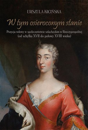 W tym osieroconym stanie. Pozycja wdowy w społeczeństwie szlacheckim w Rzeczypospolitej (od schyłku XVII do połowy XVIII wieku) – ebook