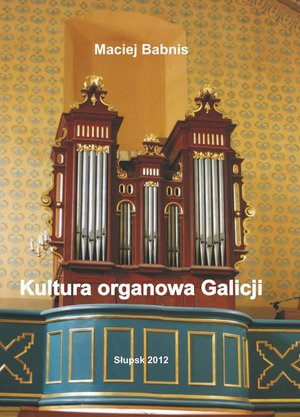 Kultura organowa Galicji ze szczególnym uwzględnieniem działalności organmistrza lwowskiego Jana Śliwińskiego – ebook