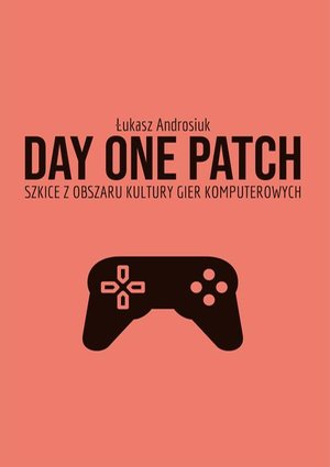 Day One Patch. Szkice z obszaru kultury gier komputerowych – ebook