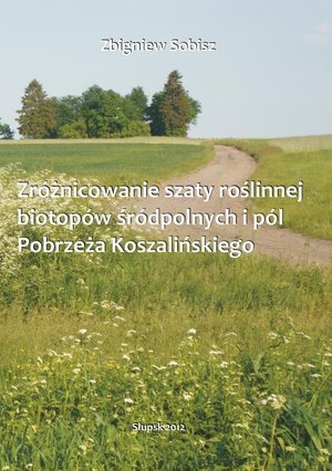 Zróżnicowanie szaty roślinnej biotopów śródpolnych i pól Pobrzeża Koszalińskiego – ebook