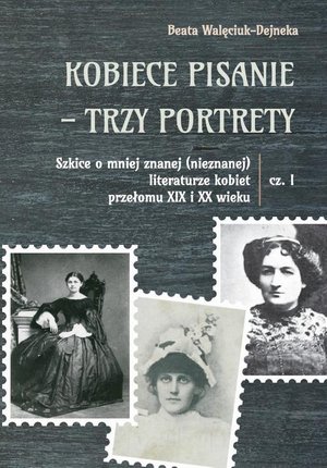 Literaturoznawstwo, językoznawstwo: Kobiece pisanie - trzy portrety. Szkice o mniej znanej (nieznanej) literaturze kobiet przełomu XIX i XX wieku, cz. 1 – ebook