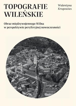 Topografie wileńskie. Obraz międzywojennego Wilna w perspektywie peryferyjnej nowoczesności – ebook