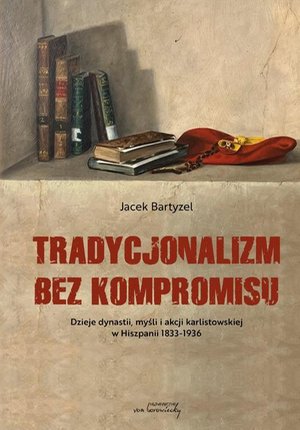 Tradycjonalizm bez kompromisu. Dzieje dynastii, myśli i akcji karlistowskiej w Hiszpanii1833-1936 – ebook