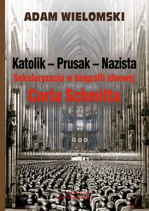 Katolik Prusak Nazista: Sekularyzacja w biografii ideowej Carla Schmitta – ebook