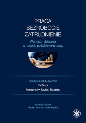 Praca, bezrobocie, zatrudnienie: Wartości i działania w rozwoju polityki rynku pracy. Księga jubileuszowa profesor Małgorzaty Szylko-Skoczny – ebook