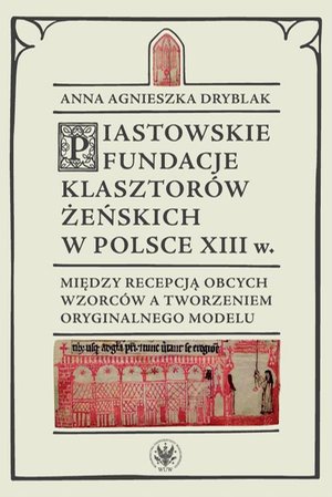 Piastowskie fundacje klasztorów żeńskich w Polsce XIII wieku: Między recepcją obcych wzorców a tworzeniem oryginalnego modelu – ebook