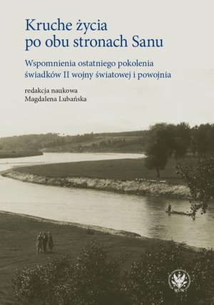 Kruche życia po obu stronach Sanu: Wspomnienia ostatniego pokolenia świadków II wojny światowej i powojnia – ebook