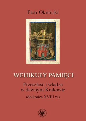 Wehikuły pamięci: Przeszłość i władza w dawnym Krakowie (do końca XVIII w.) – ebook