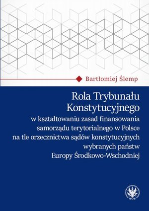 Rola Trybunału Konstytucyjnego w kształtowaniu zasad finansowania samorządu terytorialnego w Polsce na tle orzecznictwa sądów konstytucyjnych wybranych państw Europy Środkowo-Wschodniej – ebook