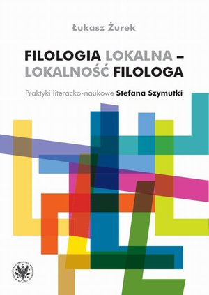 Filologia lokalna - lokalność filologa: Praktyki literacko-naukowe Stefana Szymutki – ebook