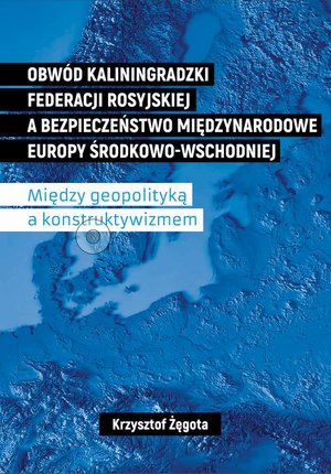 Obwód kaliningradzki Federacji Rosyjskiej a bezpieczeństwo międzynarodowe Europy Środkowo-Wschodniej. Między geopolityką a konstruktywizmem – ebook