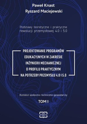 Podstawy teoretyczne i praktyczne rewolucji przemysłowej 4.0 i 5.0 -PROJEKTOWANIE PROGRAMÓW EDUKACYJNYCH W ZAKRESIE INŻYNIERII MECHANICZNEJ O PROFILU PRAKTYCZNYM NA POTRZEBY PRZEMYSŁU 4.0 I 5.0 tom I – ebook