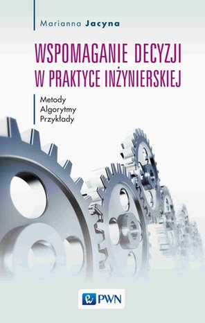 Wspomaganie decyzji w praktyce inżynierskiej: Metody, Algorytmy, Przykłady – ebook