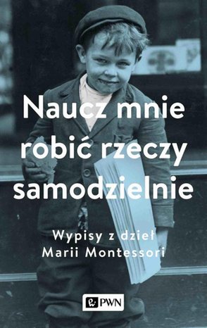 Naucz mnie robić rzeczy samodzielnie: Wypisy z dzieł Marii Montessori – ebook